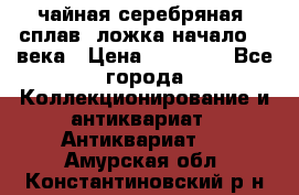 чайная серебряная (сплав) ложка начало 20 века › Цена ­ 50 000 - Все города Коллекционирование и антиквариат » Антиквариат   . Амурская обл.,Константиновский р-н